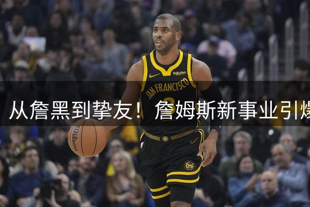 从"詹黑"到挚友！詹姆斯新事业引爆热议